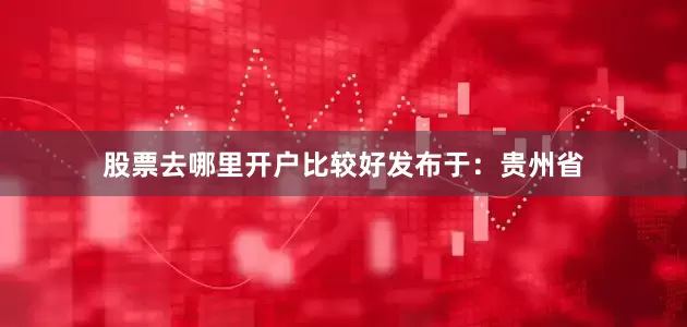 股票去哪里开户比较好发布于：贵州省