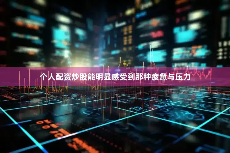 个人配资炒股能明显感受到那种疲惫与压力