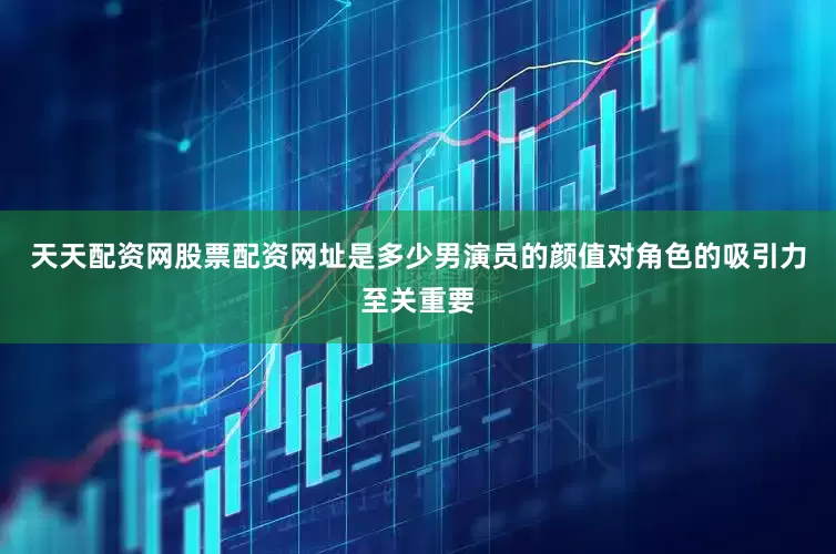 天天配资网股票配资网址是多少男演员的颜值对角色的吸引力至关重要