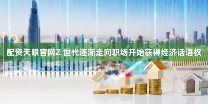 配资天眼官网Z 世代逐渐走向职场开始获得经济话语权
