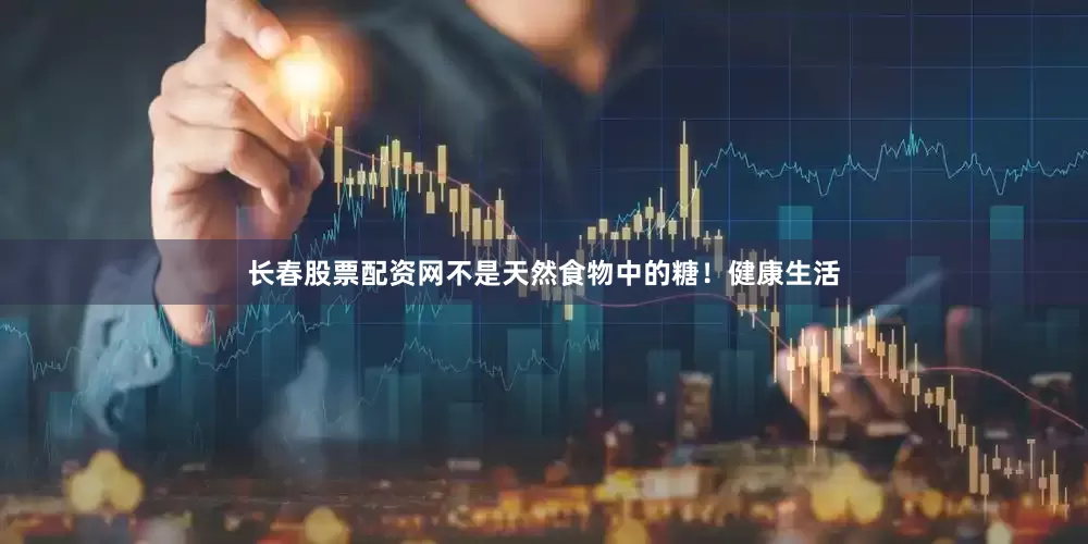 长春股票配资网不是天然食物中的糖！健康生活