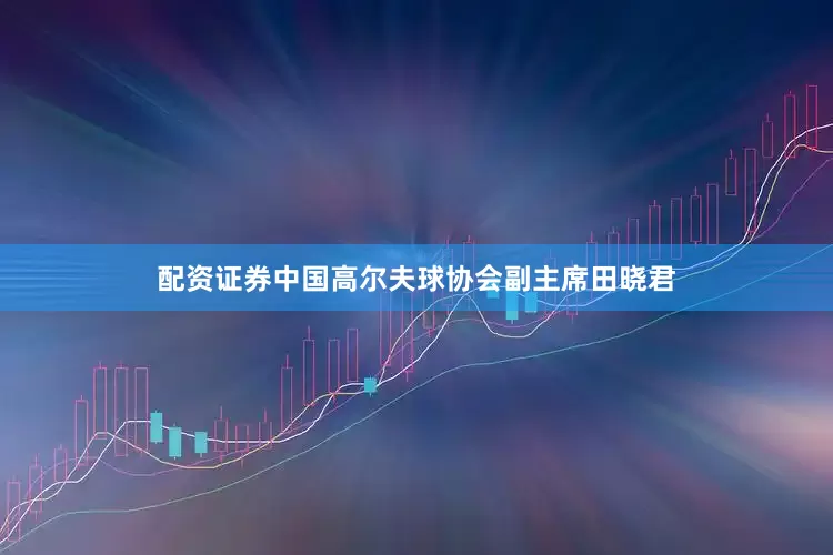 配资证券中国高尔夫球协会副主席田晓君