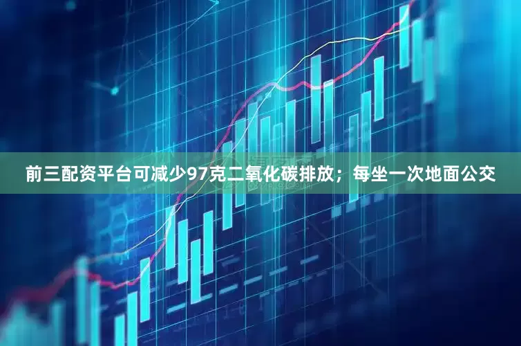 前三配资平台可减少97克二氧化碳排放；每坐一次地面公交
