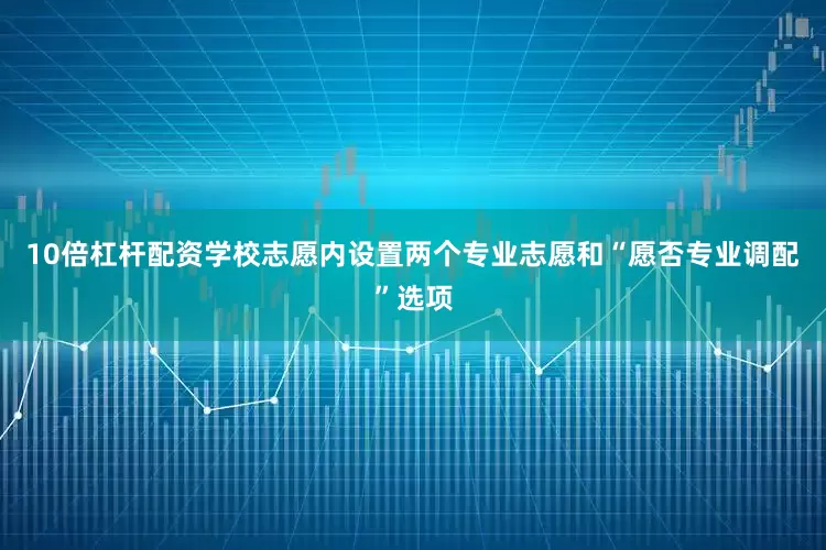 10倍杠杆配资学校志愿内设置两个专业志愿和“愿否专业调配”选项