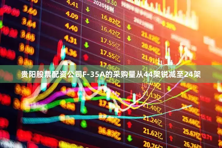 贵阳股票配资公司F-35A的采购量从44架锐减至24架