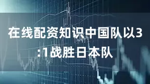 在线配资知识中国队以3:1战胜日本队