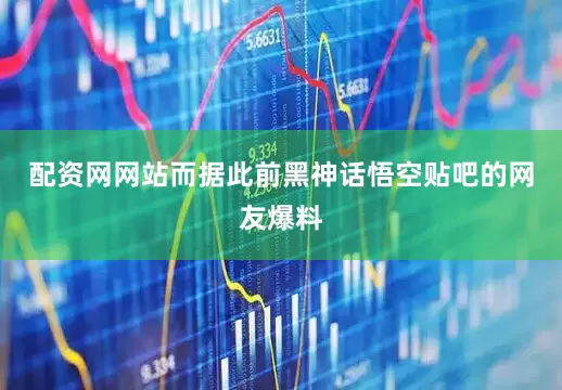 配资网网站而据此前黑神话悟空贴吧的网友爆料