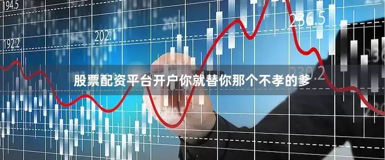 股票配资平台开户你就替你那个不孝的爹