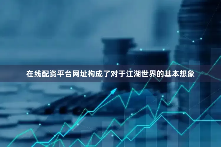 在线配资平台网址构成了对于江湖世界的基本想象