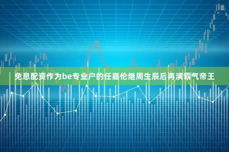 免息配资作为be专业户的任嘉伦继周生辰后再演霸气帝王