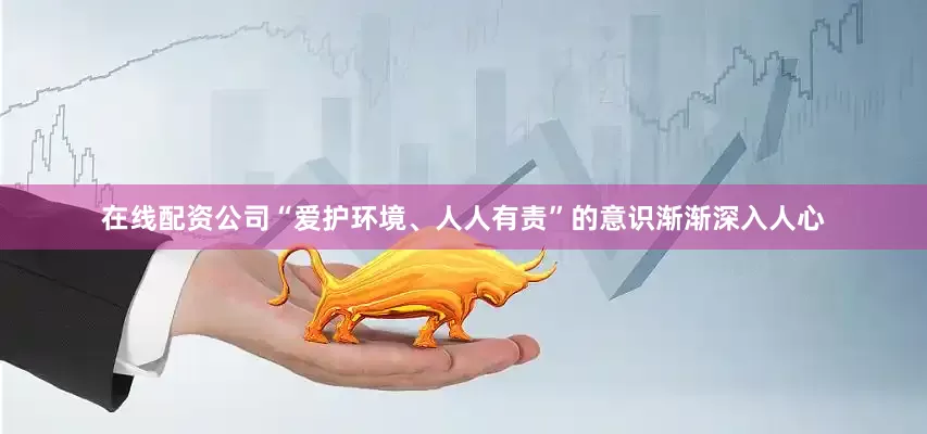 在线配资公司“爱护环境、人人有责”的意识渐渐深入人心