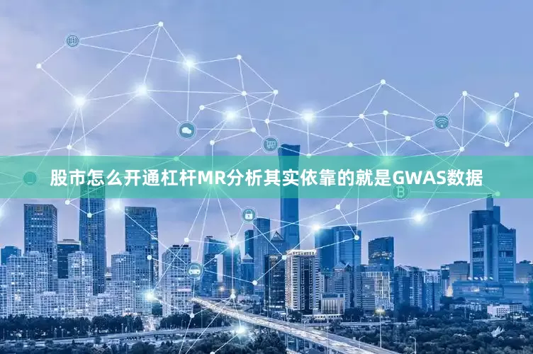 股市怎么开通杠杆MR分析其实依靠的就是GWAS数据