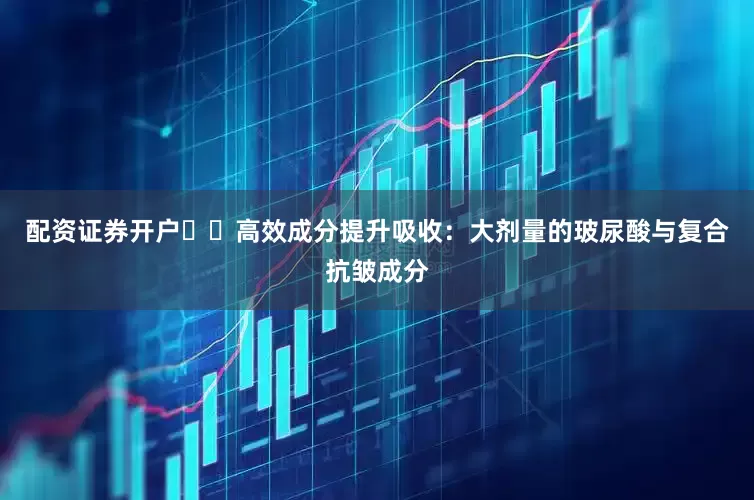 配资证券开户✔️高效成分提升吸收：大剂量的玻尿酸与复合抗皱成分