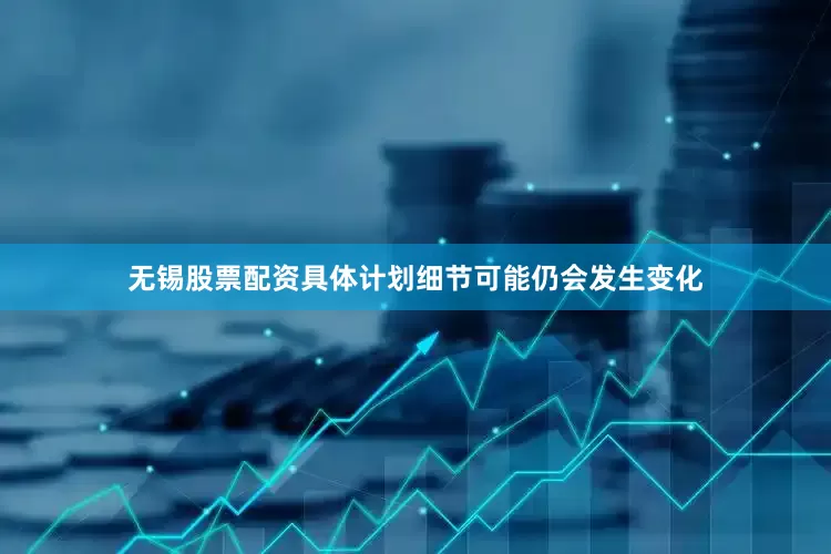 无锡股票配资具体计划细节可能仍会发生变化