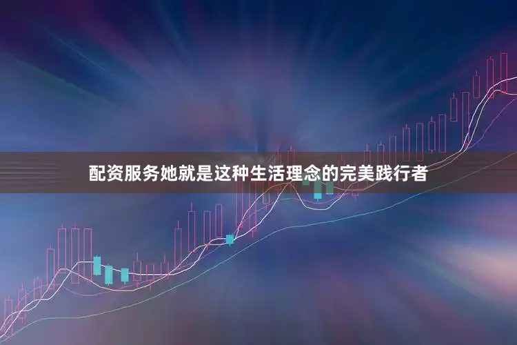 配资服务她就是这种生活理念的完美践行者
