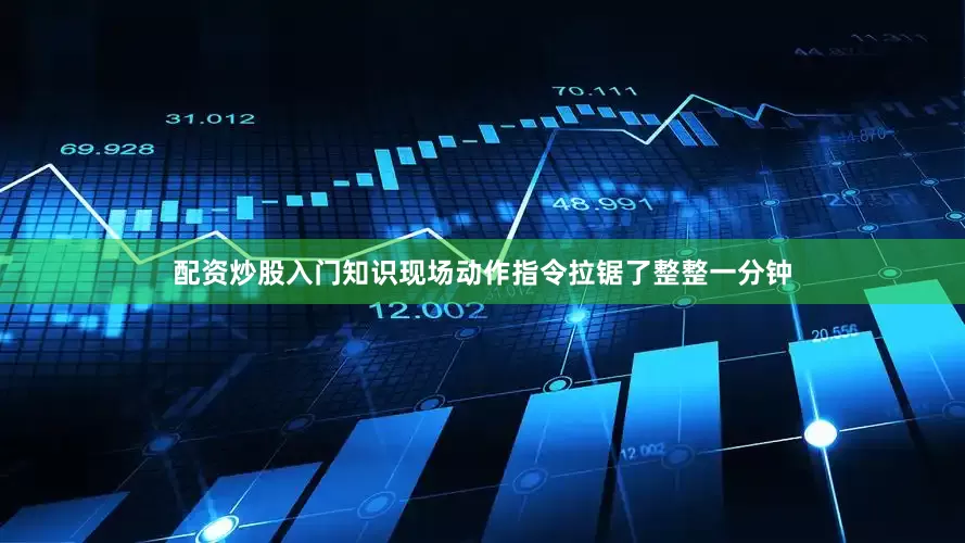 配资炒股入门知识现场动作指令拉锯了整整一分钟