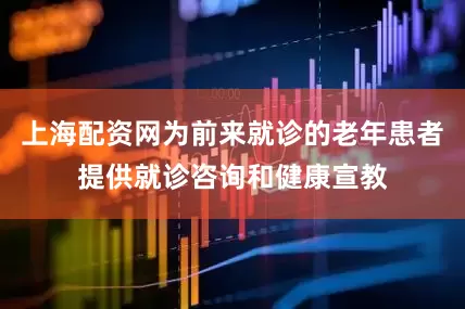 上海配资网为前来就诊的老年患者提供就诊咨询和健康宣教