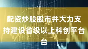 配资炒股股市并大力支持建设省级以上科创平台