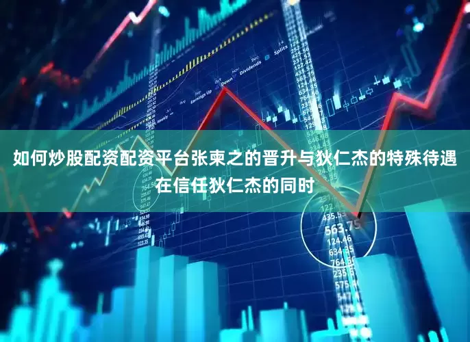 如何炒股配资配资平台张柬之的晋升与狄仁杰的特殊待遇在信任狄仁杰的同时