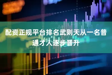 配资正规平台排名武则天从一名普通才人逐步晋升