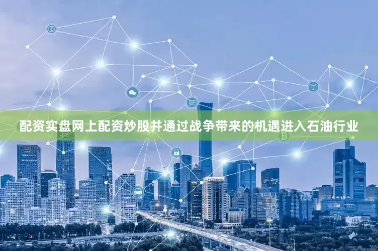 配资实盘网上配资炒股并通过战争带来的机遇进入石油行业