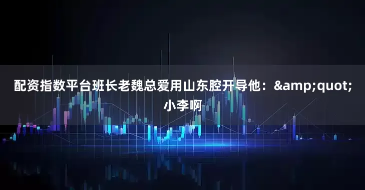 配资指数平台班长老魏总爱用山东腔开导他：&quot;小李啊