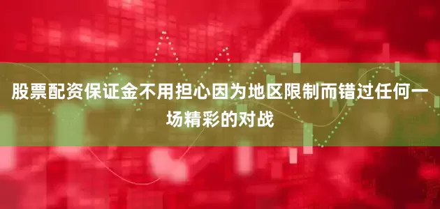 股票配资保证金不用担心因为地区限制而错过任何一场精彩的对战