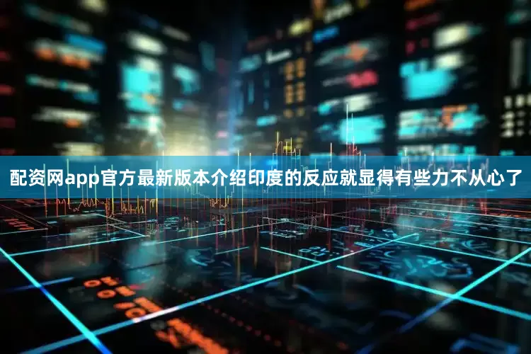配资网app官方最新版本介绍印度的反应就显得有些力不从心了