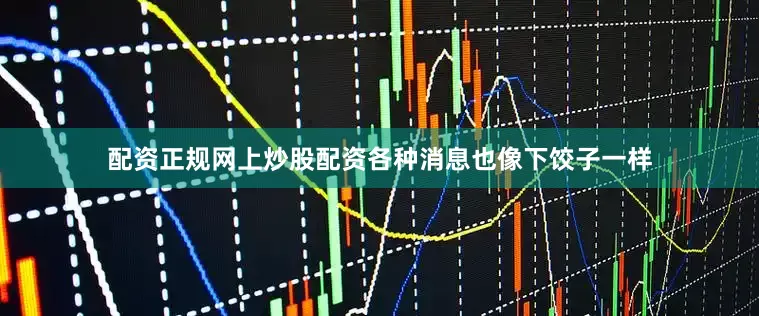 配资正规网上炒股配资各种消息也像下饺子一样