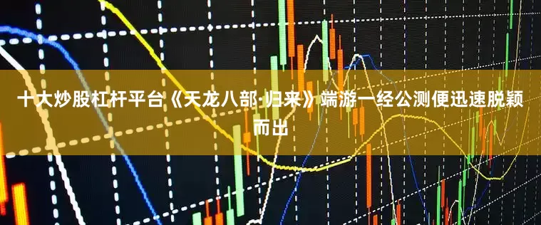 十大炒股杠杆平台《天龙八部·归来》端游一经公测便迅速脱颖而出
