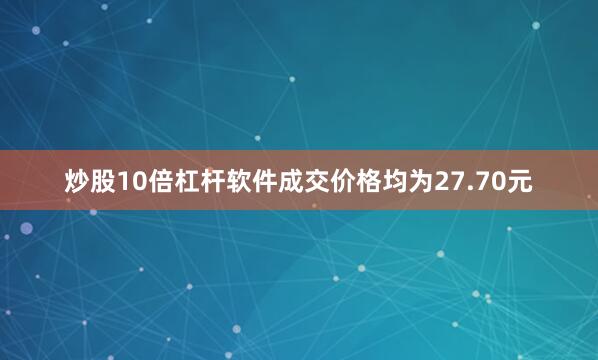 炒股10倍杠杆软件成交价格均为27.70元