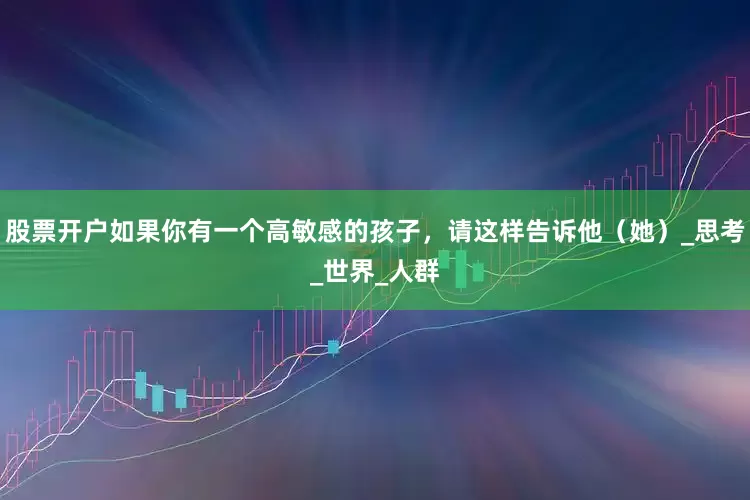 股票开户如果你有一个高敏感的孩子，请这样告诉他（她）_思考_世界_人群