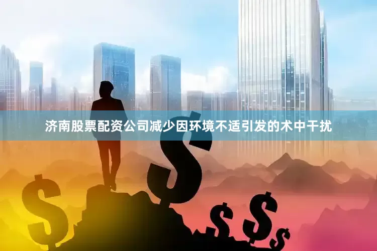 济南股票配资公司减少因环境不适引发的术中干扰