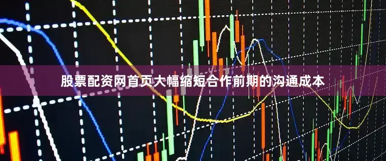 股票配资网首页大幅缩短合作前期的沟通成本