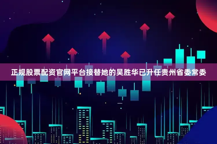 正规股票配资官网平台接替她的吴胜华已升任贵州省委常委