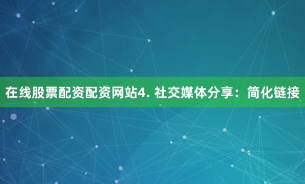 在线股票配资配资网站4. 社交媒体分享：简化链接