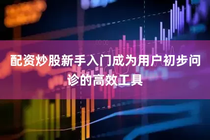 配资炒股新手入门成为用户初步问诊的高效工具