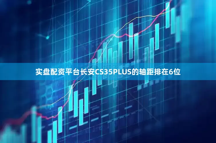 实盘配资平台长安CS35PLUS的轴距排在6位
