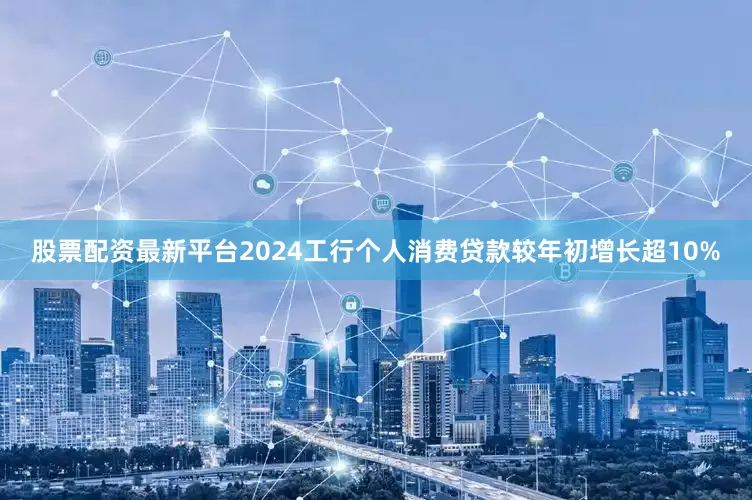 股票配资最新平台2024工行个人消费贷款较年初增长超10%