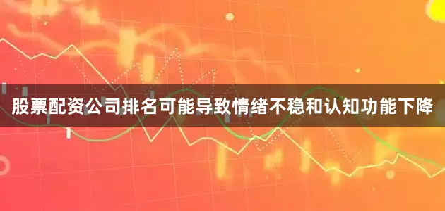 股票配资公司排名可能导致情绪不稳和认知功能下降