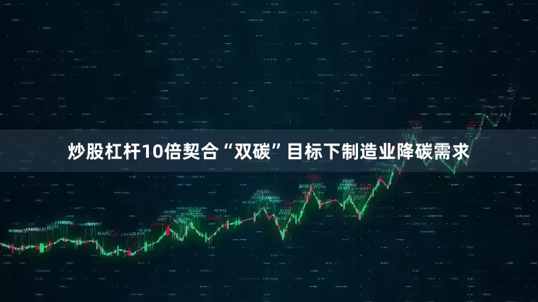 炒股杠杆10倍契合“双碳”目标下制造业降碳需求