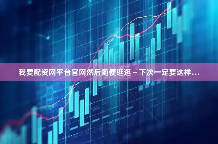 我要配资网平台官网然后随便逛逛～下次一定要这样…
