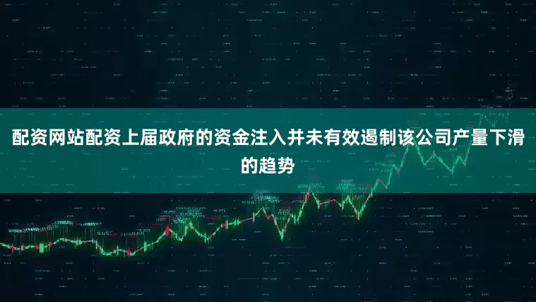 配资网站配资上届政府的资金注入并未有效遏制该公司产量下滑的趋势