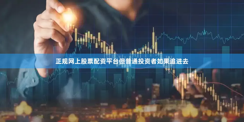 正规网上股票配资平台但普通投资者如果追进去