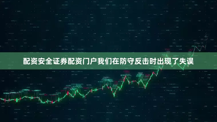 配资安全证券配资门户我们在防守反击时出现了失误