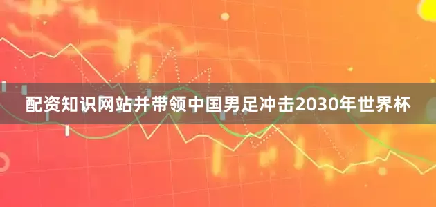 配资知识网站并带领中国男足冲击2030年世界杯