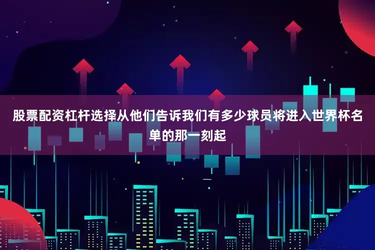 股票配资杠杆选择从他们告诉我们有多少球员将进入世界杯名单的那一刻起