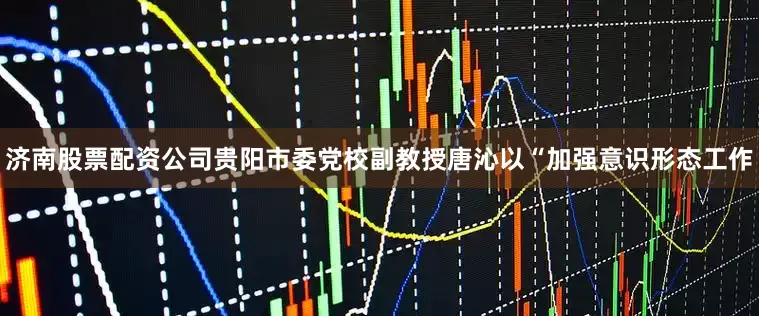 济南股票配资公司贵阳市委党校副教授唐沁以“加强意识形态工作