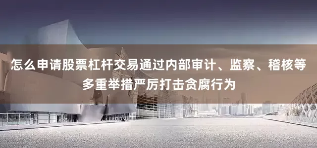 怎么申请股票杠杆交易通过内部审计、监察、稽核等多重举措严厉打击贪腐行为