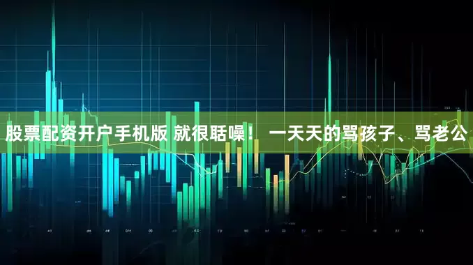 股票配资开户手机版 就很聒噪！ 一天天的骂孩子、骂老公